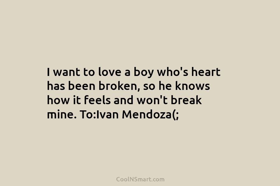 I want to love a boy who’s heart has been broken, so he knows how it feels and won’t break...