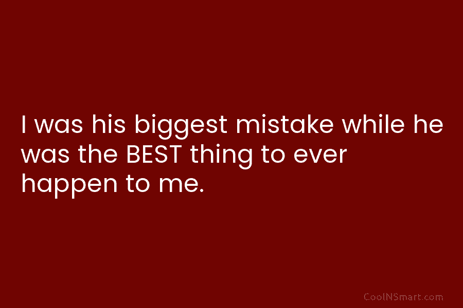 I was his biggest mistake while he was the BEST thing to ever happen to me.