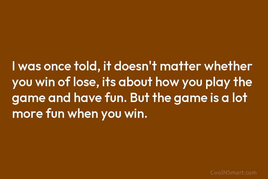 I was once told, it doesn’t matter whether you win of lose, its about how...
