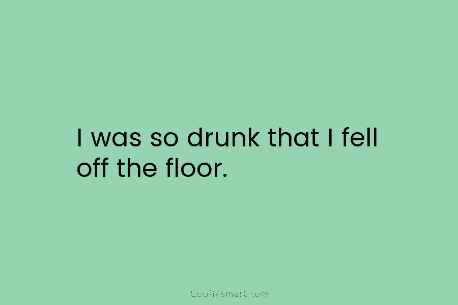 I was so drunk that I fell off the floor.