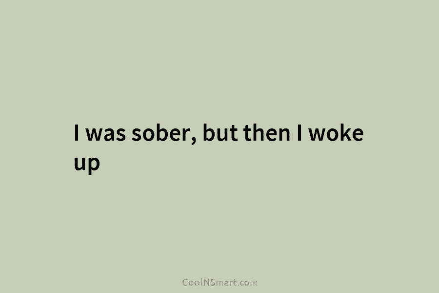 I was sober, but then I woke up