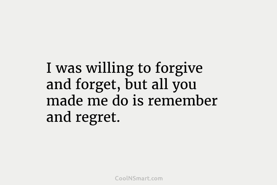 I was willing to forgive and forget, but all you made me do is remember...