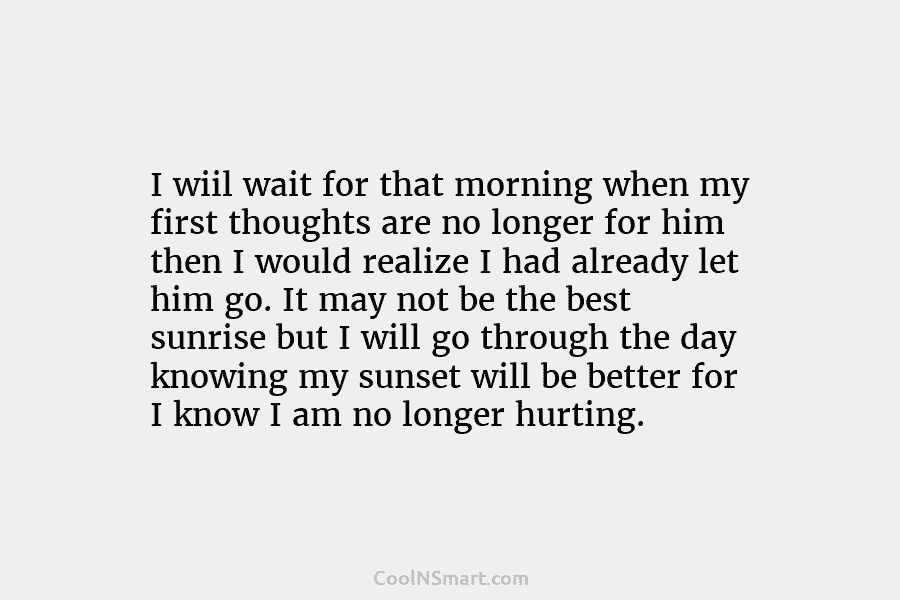 I wiil wait for that morning when my first thoughts are no longer for him then I would realize I...