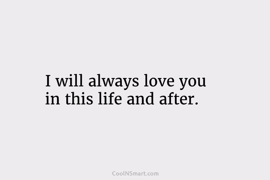 I will always love you in this life and after.