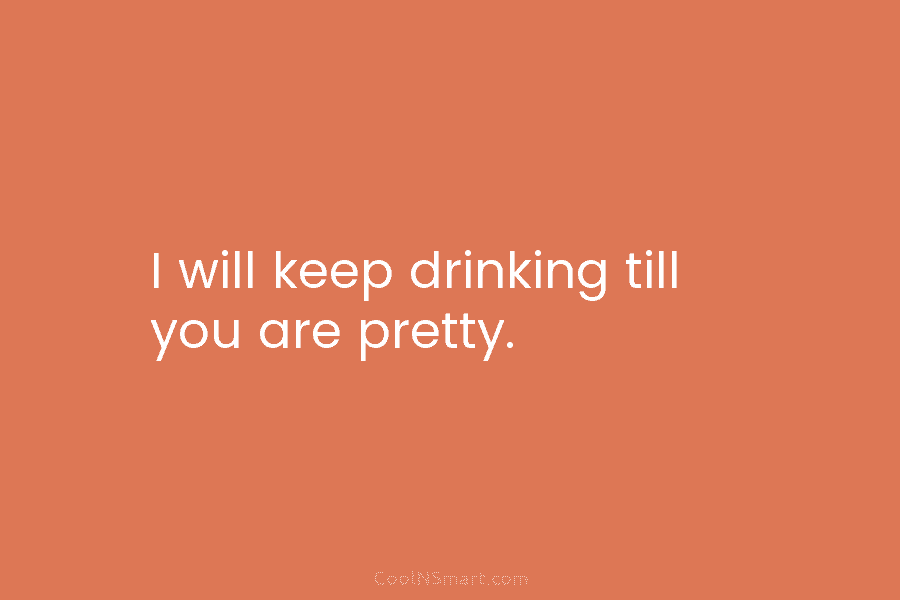 I will keep drinking till you are pretty.