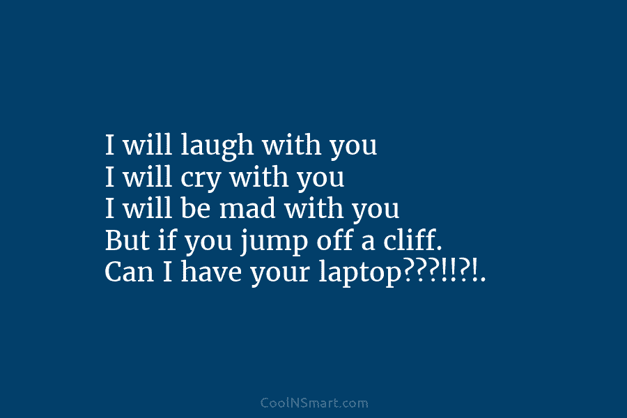 I will laugh with you I will cry with you I will be mad with you But if you jump...