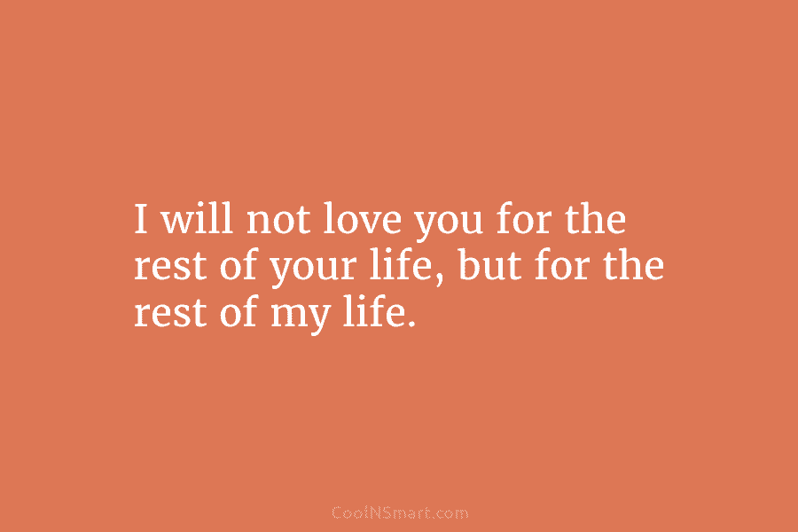I will not love you for the rest of your life, but for the rest of my life.