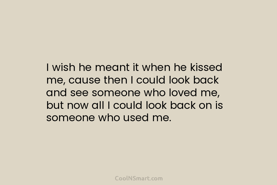 I wish he meant it when he kissed me, cause then I could look back...