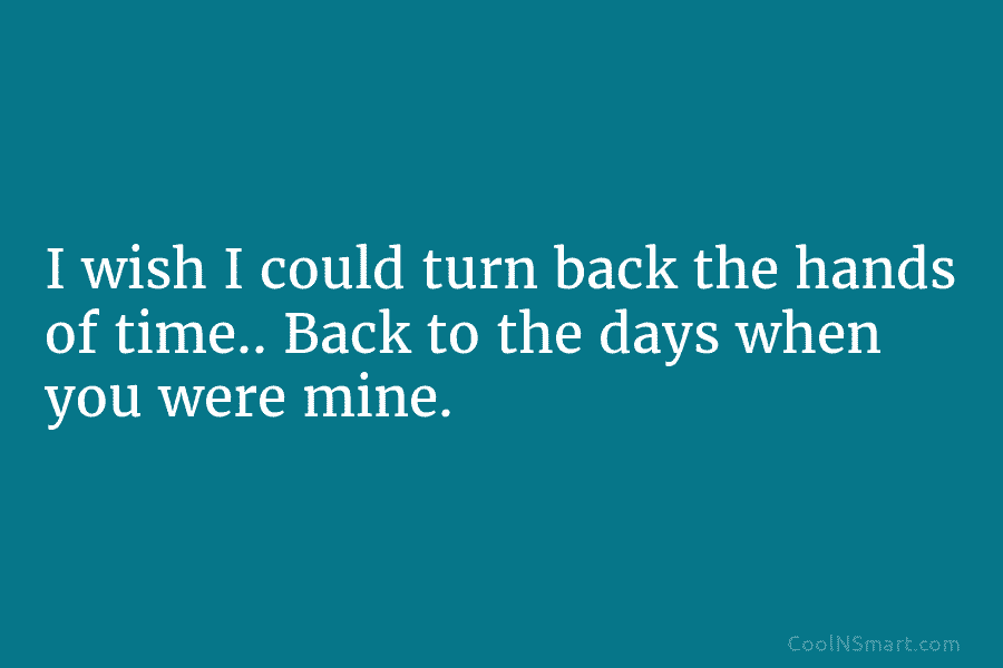 I wish I could turn back the hands of time.. Back to the days when you were mine.