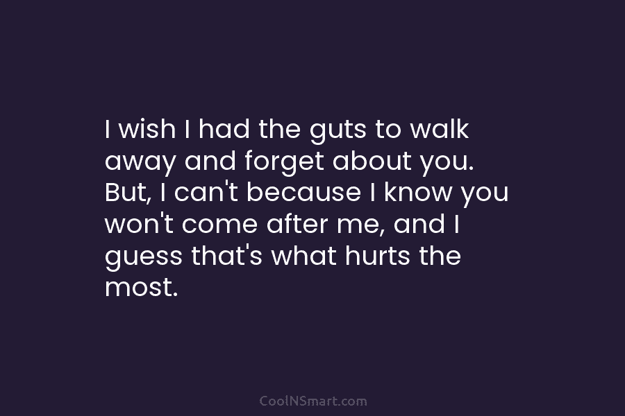 I wish I had the guts to walk away and forget about you. But, I can’t because I know you...