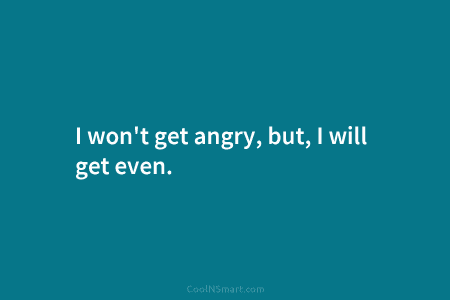 I won’t get angry, but, I will get even.