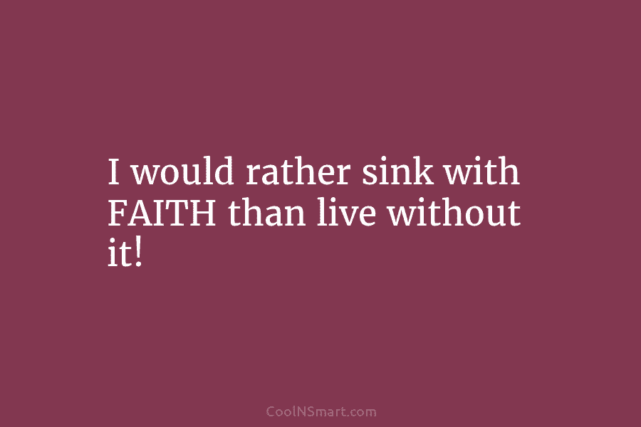 I would rather sink with FAITH than live without it!