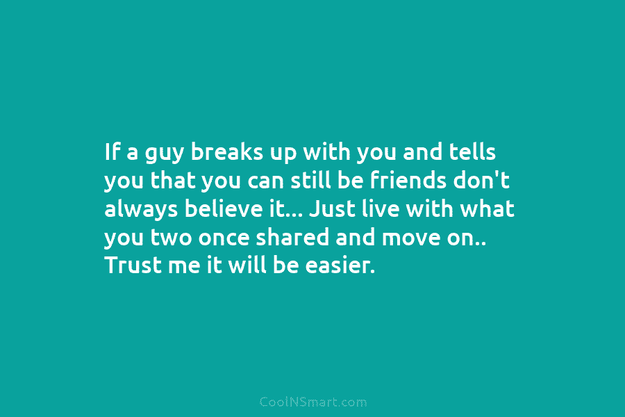 If a guy breaks up with you and tells you that you can still be friends don’t always believe it…...