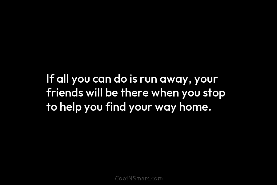 If all you can do is run away, your friends will be there when you...