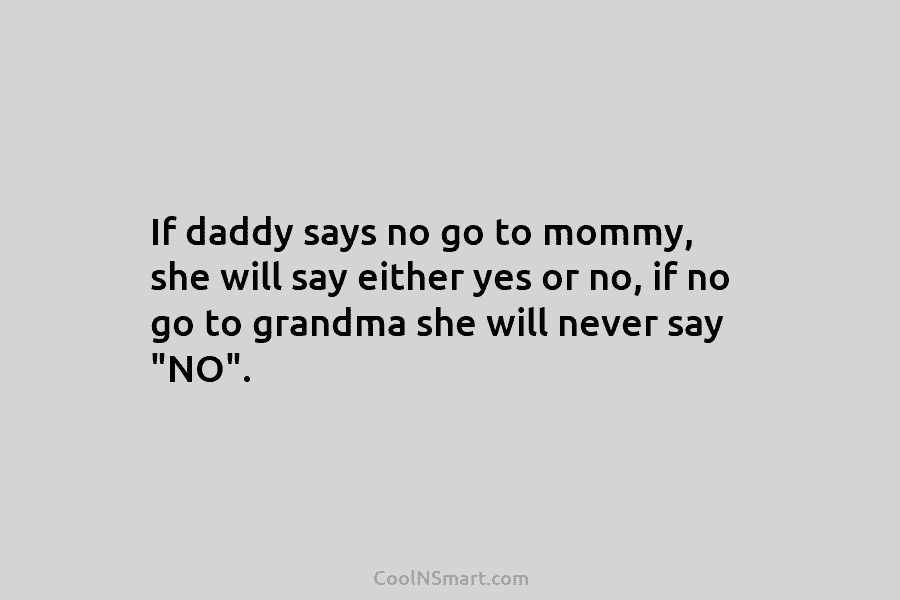 If daddy says no go to mommy, she will say either yes or no, if no go to grandma she...