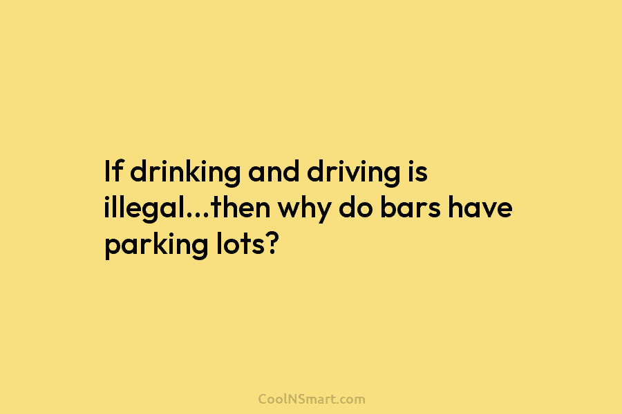 If drinking and driving is illegal…then why do bars have parking lots?