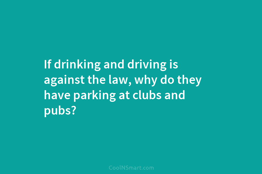 If drinking and driving is against the law, why do they have parking at clubs and pubs?