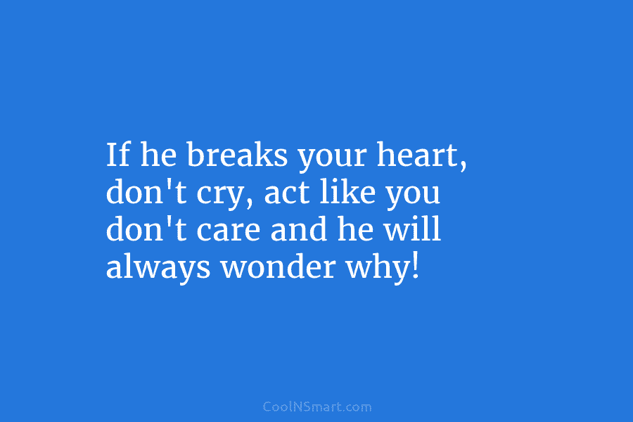 If he breaks your heart, don’t cry, act like you don’t care and he will...