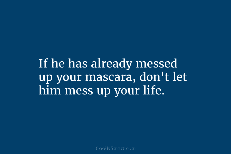 If he has already messed up your mascara, don’t let him mess up your life.