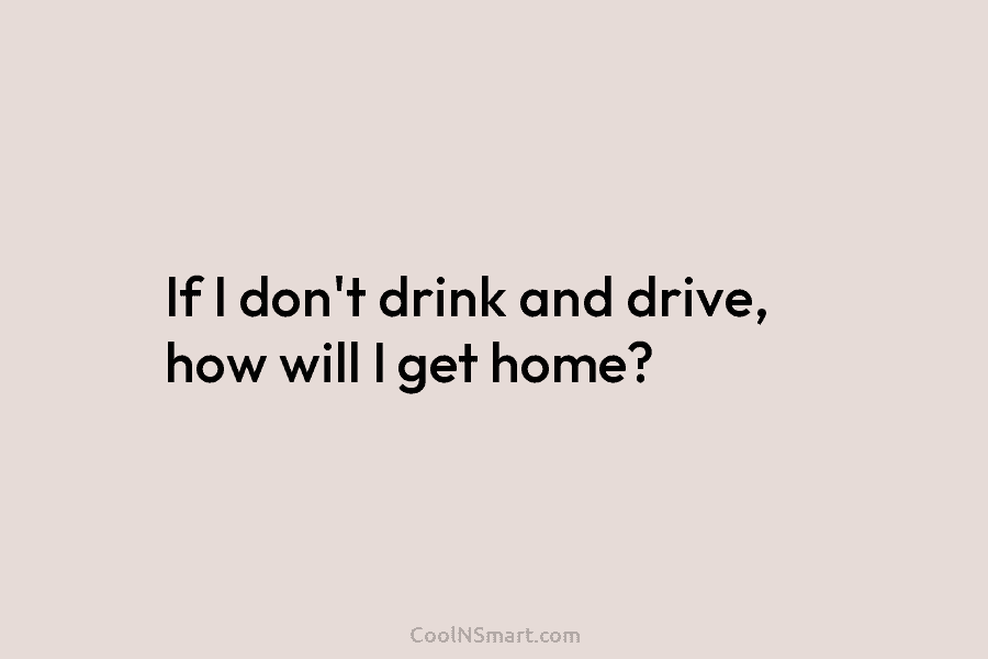 If I don’t drink and drive, how will I get home?