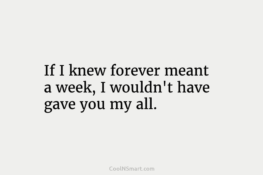 If I knew forever meant a week, I wouldn’t have gave you my all.