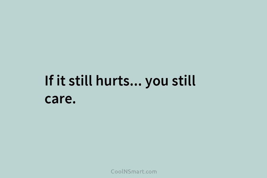 If it still hurts… you still care.