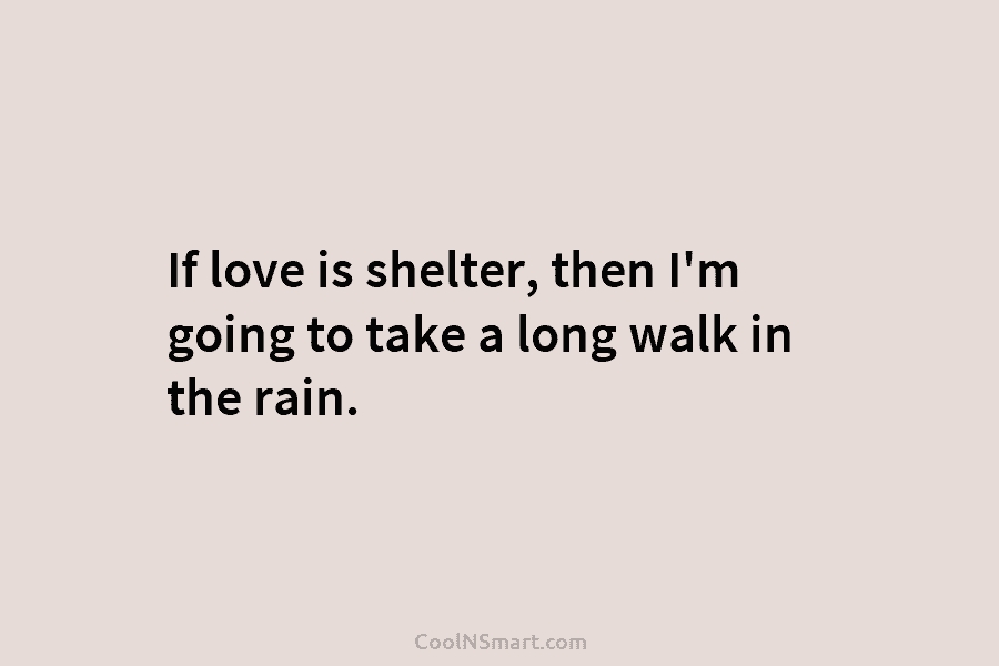 If love is shelter, then I’m going to take a long walk in the rain.