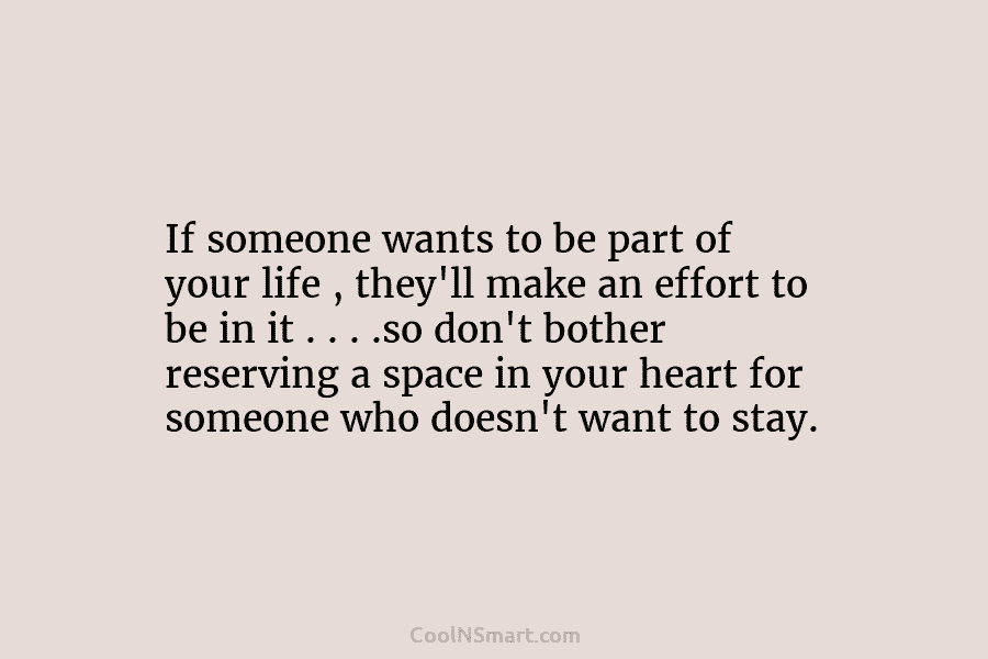 If someone wants to be part of your life , they’ll make an effort to...