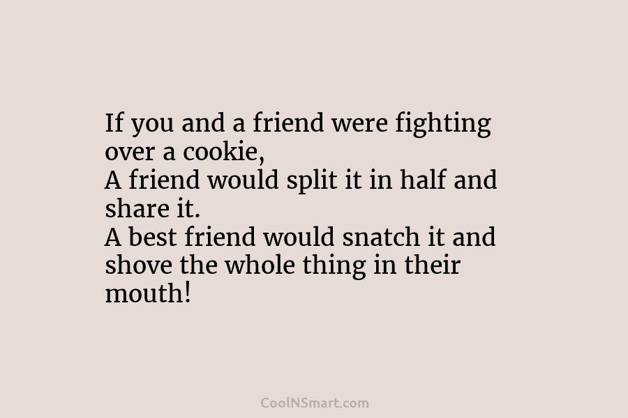 If you and a friend were fighting over a cookie, A friend would split it in half and share it....