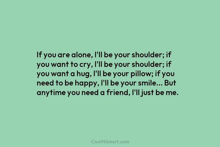 If you are alone, I’ll be your shoulder; if you want to cry, I’ll be your shoulder; if you want...