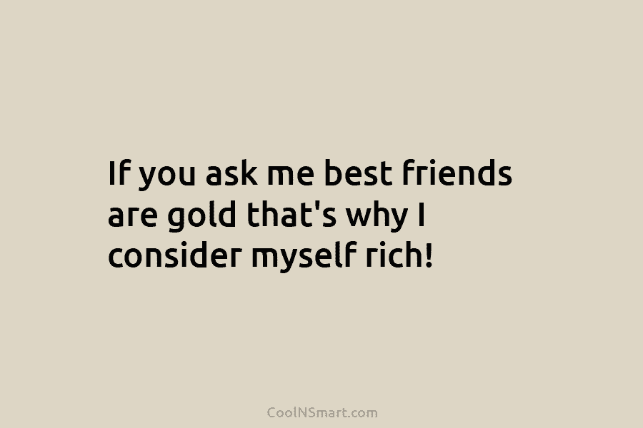 If you ask me best friends are gold that’s why I consider myself rich!