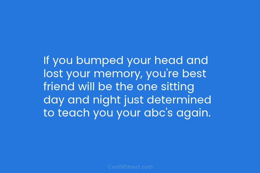 If you bumped your head and lost your memory, you’re best friend will be the...