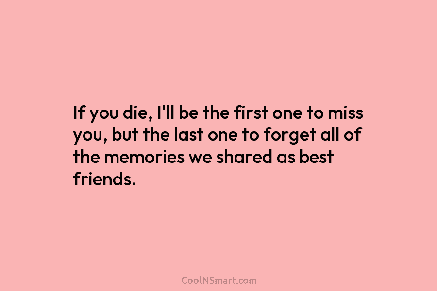 If you die, I’ll be the first one to miss you, but the last one...