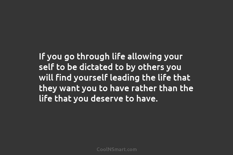 If you go through life allowing your self to be dictated to by others you will find yourself leading the...