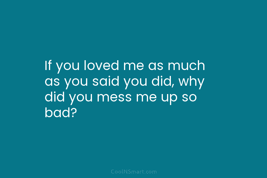If you loved me as much as you said you did, why did you mess...