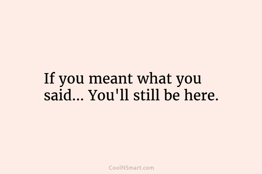 If you meant what you said… You’ll still be here.