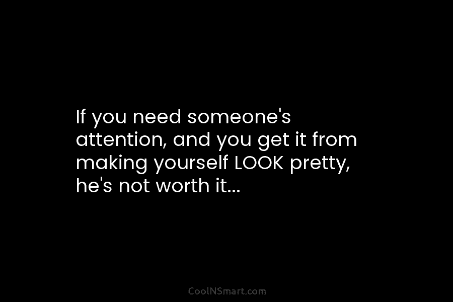 If you need someone’s attention, and you get it from making yourself LOOK pretty, he’s...
