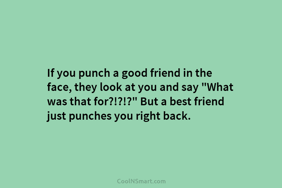 If you punch a good friend in the face, they look at you and say...