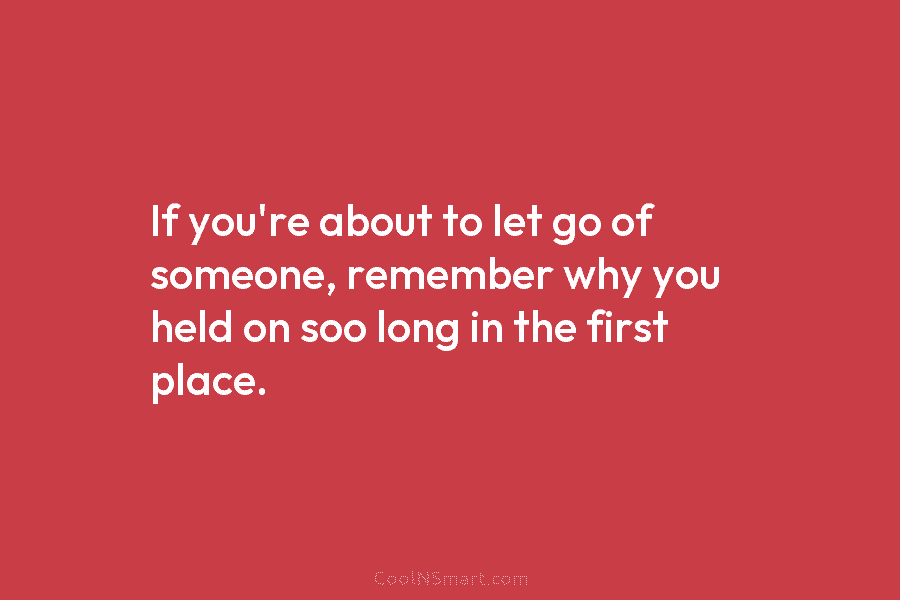 If you’re about to let go of someone, remember why you held on soo long in the first place.