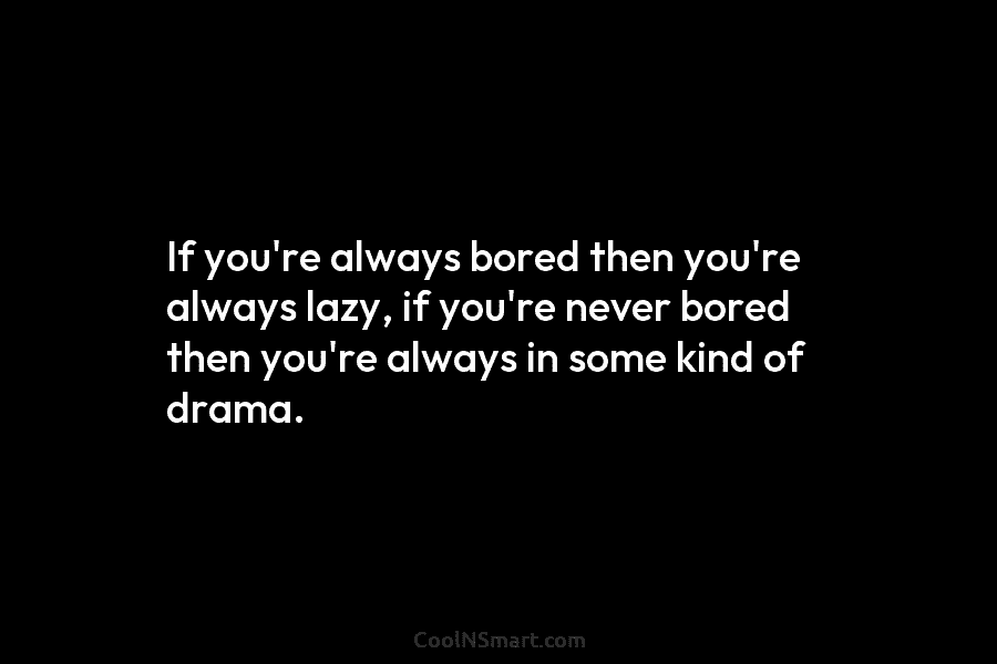 If you’re always bored then you’re always lazy, if you’re never bored then you’re always in some kind of drama.