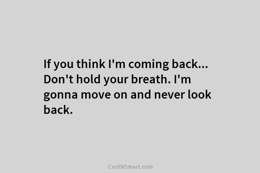 If you think I’m coming back… Don’t hold your breath. I’m gonna move on and...