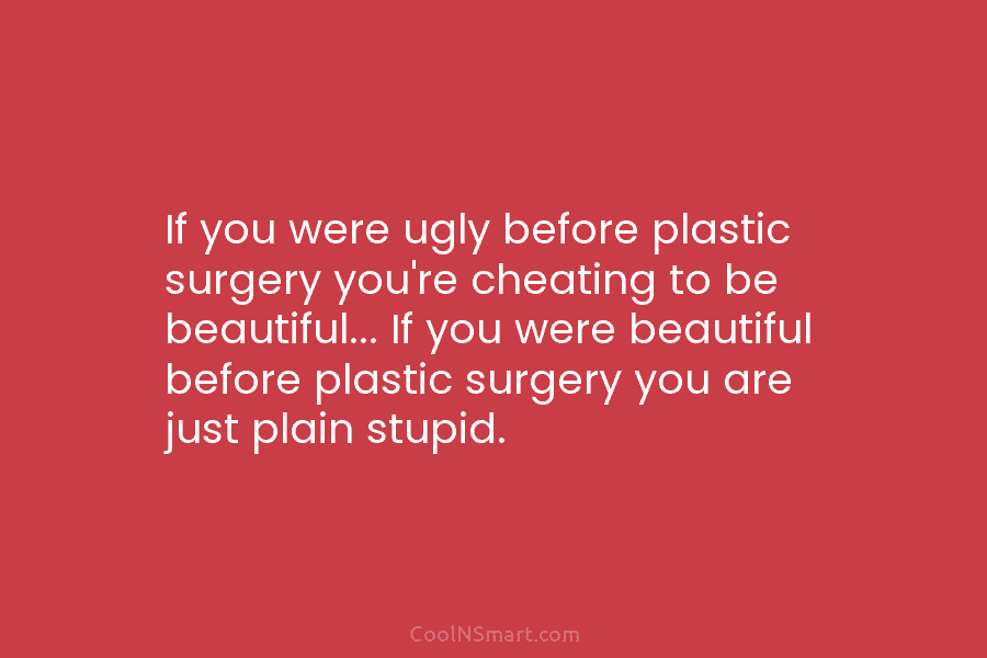 If you were ugly before plastic surgery you’re cheating to be beautiful… If you were beautiful before plastic surgery you...