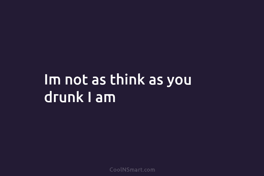 Im not as think as you drunk I am