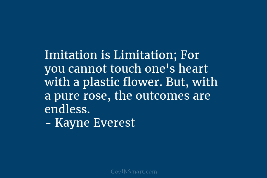Imitation is Limitation; For you cannot touch one’s heart with a plastic flower. But, with...