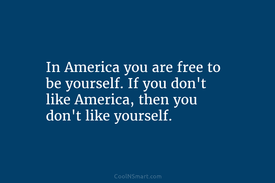 In America you are free to be yourself. If you don’t like America, then you...