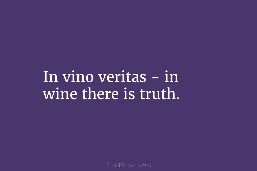 In vino veritas – in wine there is truth.