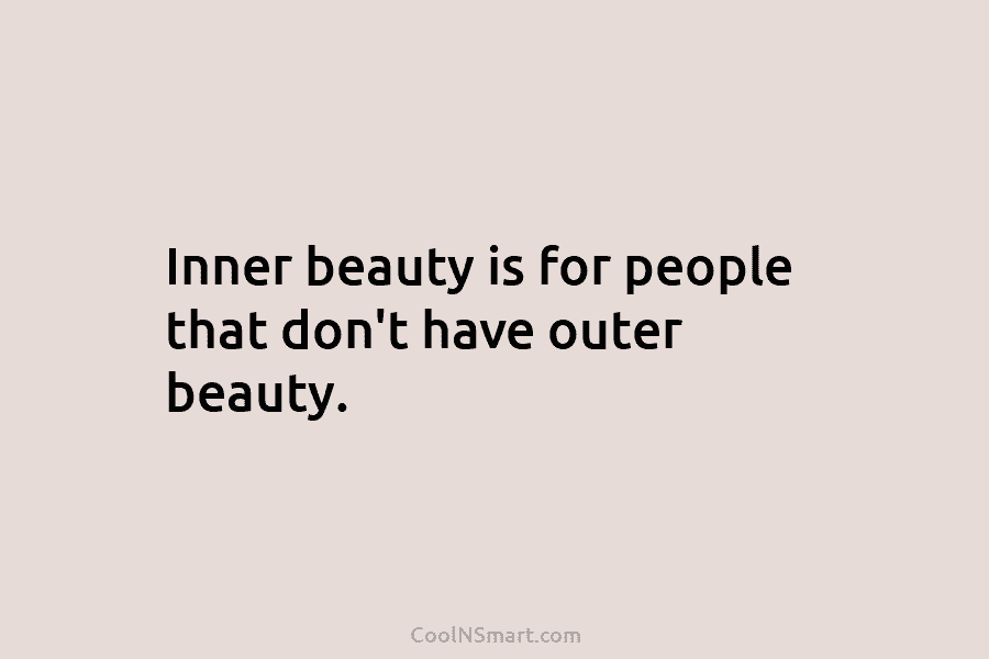 Inner beauty is for people that don’t have outer beauty.