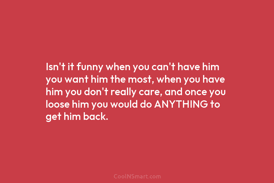 Isn’t it funny when you can’t have him you want him the most, when you have him you don’t really...