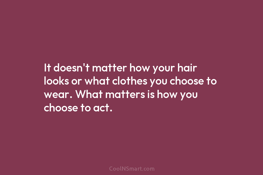 It doesn’t matter how your hair looks or what clothes you choose to wear. What matters is how you choose...