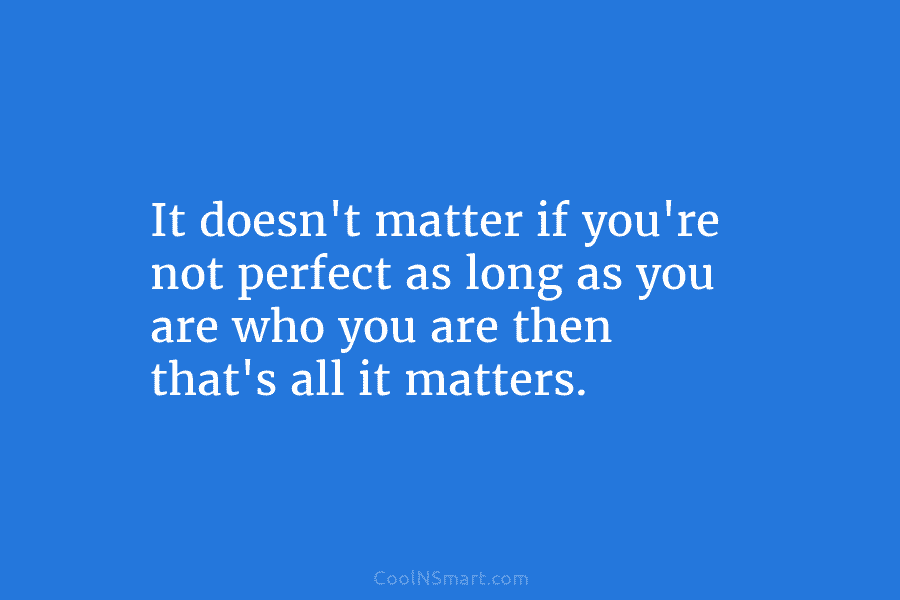 It doesn’t matter if you’re not perfect as long as you are who you are...